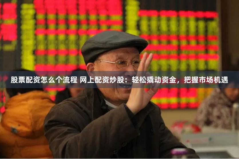 股票配资怎么个流程 网上配资炒股：轻松撬动资金，把握市场机遇