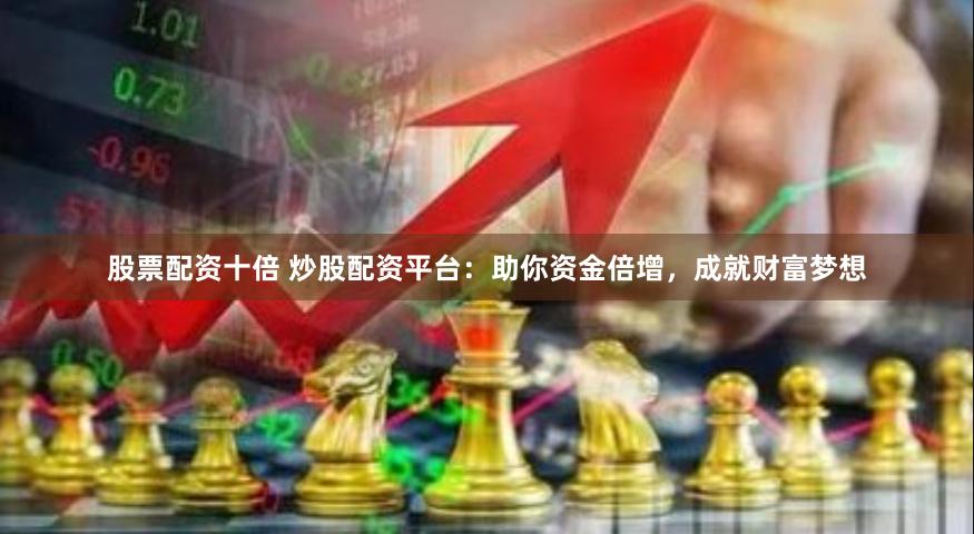 股票配资十倍 炒股配资平台：助你资金倍增，成就财富梦想