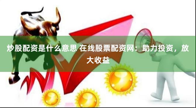 炒股配资是什么意思 在线股票配资网：助力投资，放大收益