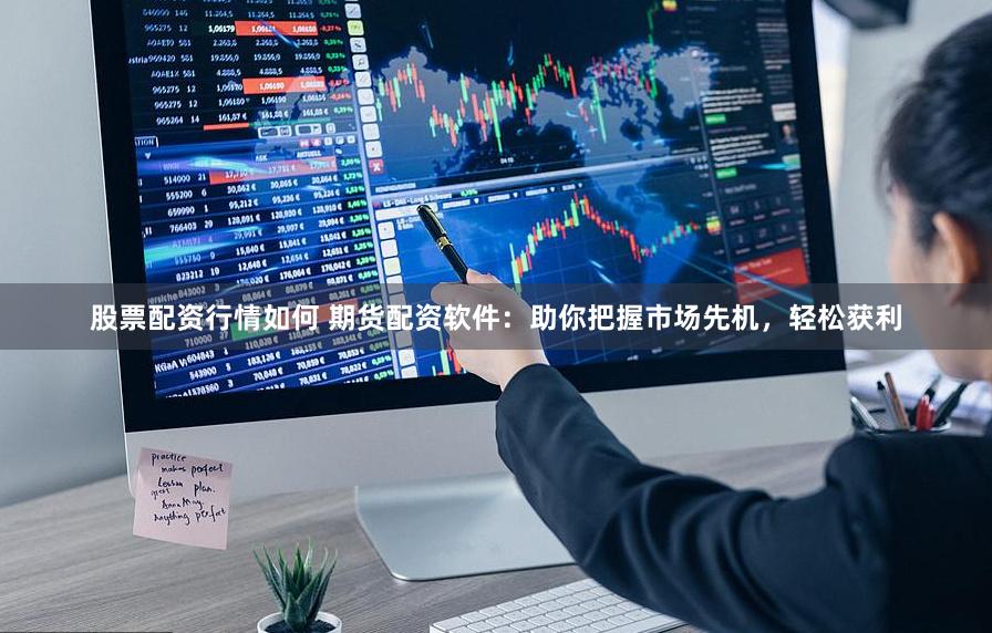 股票配资行情如何 期货配资软件：助你把握市场先机，轻松获利