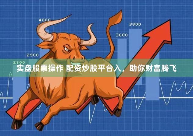 实盘股票操作 配资炒股平台入，助你财富腾飞