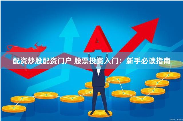 配资炒股配资门户 股票投资入门：新手必读指南