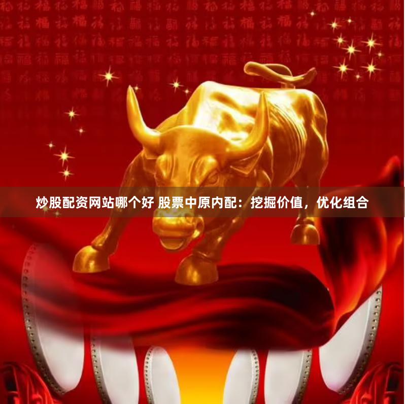 炒股配资网站哪个好 股票中原内配：挖掘价值，优化组合