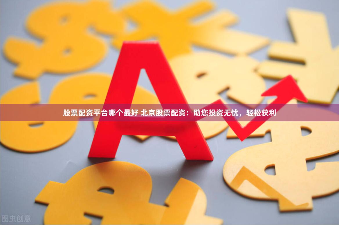 股票配资平台哪个最好 北京股票配资：助您投资无忧，轻松获利