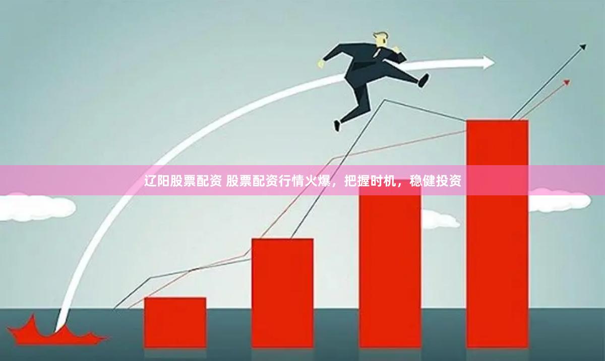 辽阳股票配资 股票配资行情火爆，把握时机，稳健投资