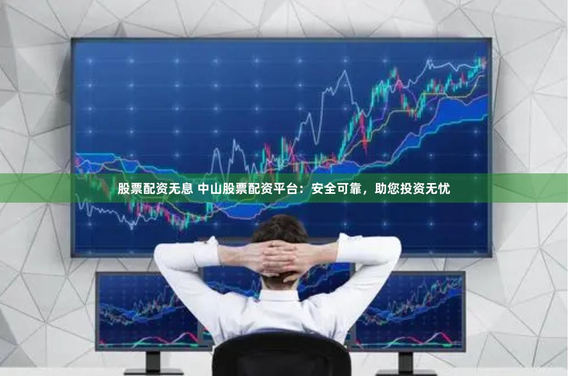 股票配资无息 中山股票配资平台：安全可靠，助您投资无忧