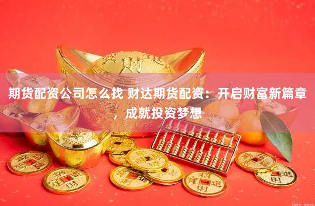 期货配资公司怎么找 财达期货配资：开启财富新篇章，成就投资梦想