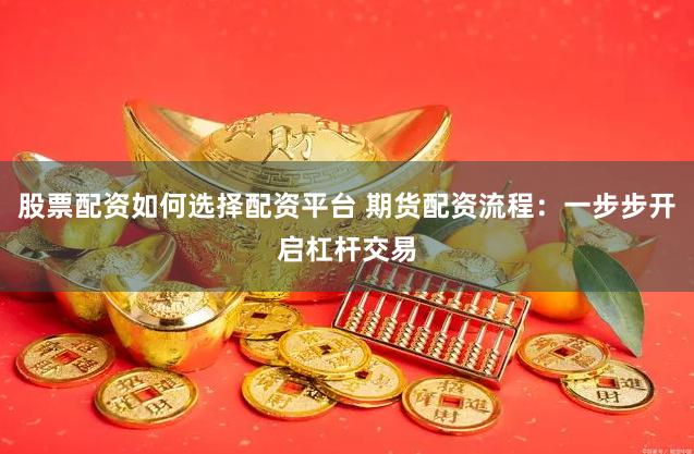 股票配资如何选择配资平台 期货配资流程：一步步开启杠杆交易