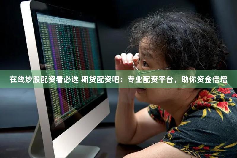 在线炒股配资看必选 期货配资吧：专业配资平台，助你资金倍增