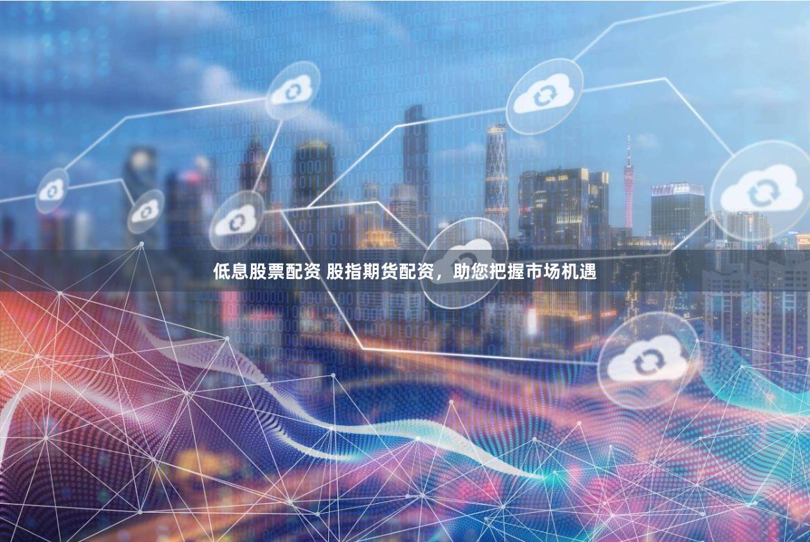 低息股票配资 股指期货配资，助您把握市场机遇