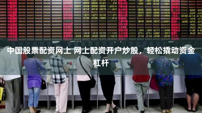 中国股票配资网上 网上配资开户炒股，轻松撬动资金杠杆