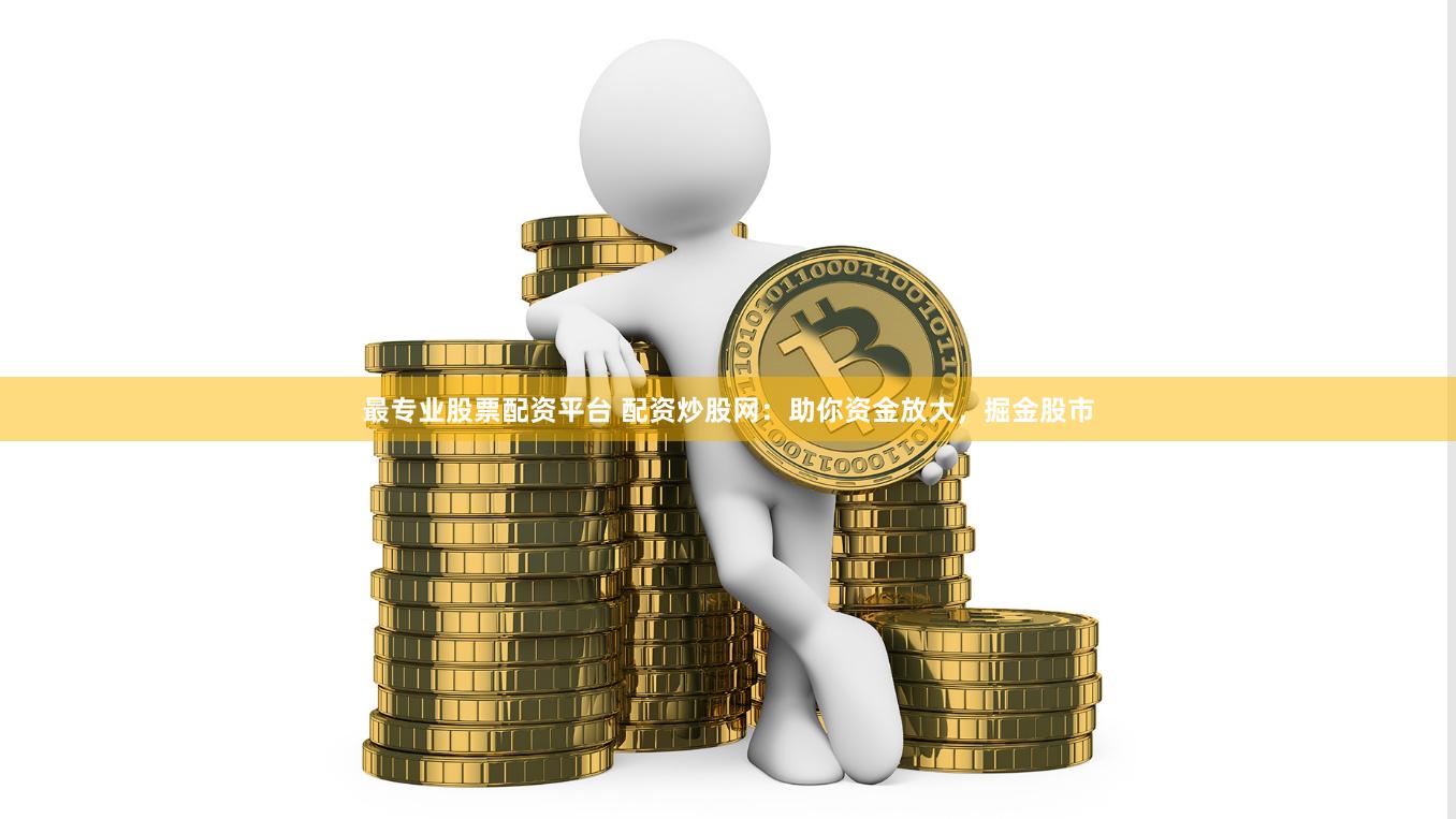 最专业股票配资平台 配资炒股网：助你资金放大，掘金股市