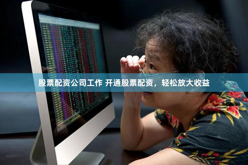 股票配资公司工作 开通股票配资，轻松放大收益