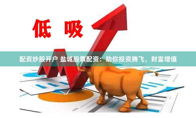 配资炒股开户 盐城股票配资：助你投资腾飞，财富增值