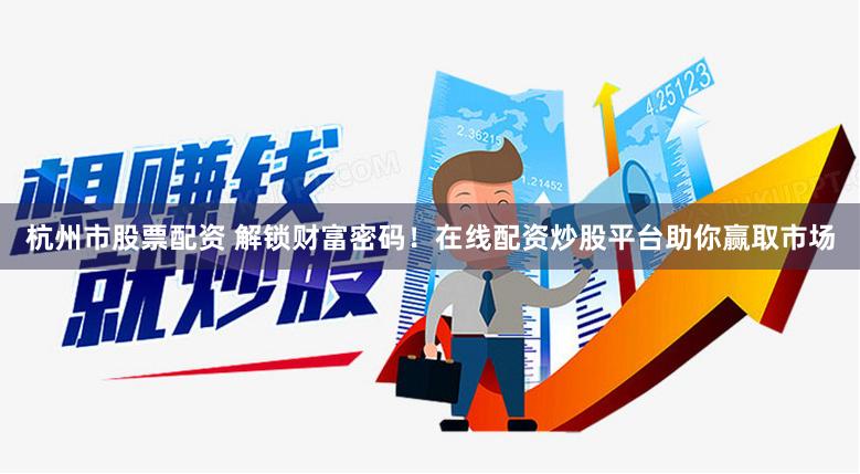 杭州市股票配资 解锁财富密码！在线配资炒股平台助你赢取市场