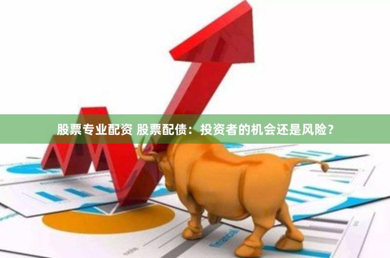 股票专业配资 股票配债：投资者的机会还是风险？
