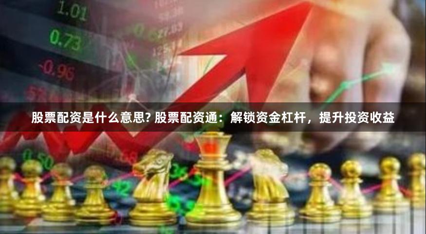 股票配资是什么意思? 股票配资通：解锁资金杠杆，提升投资收益