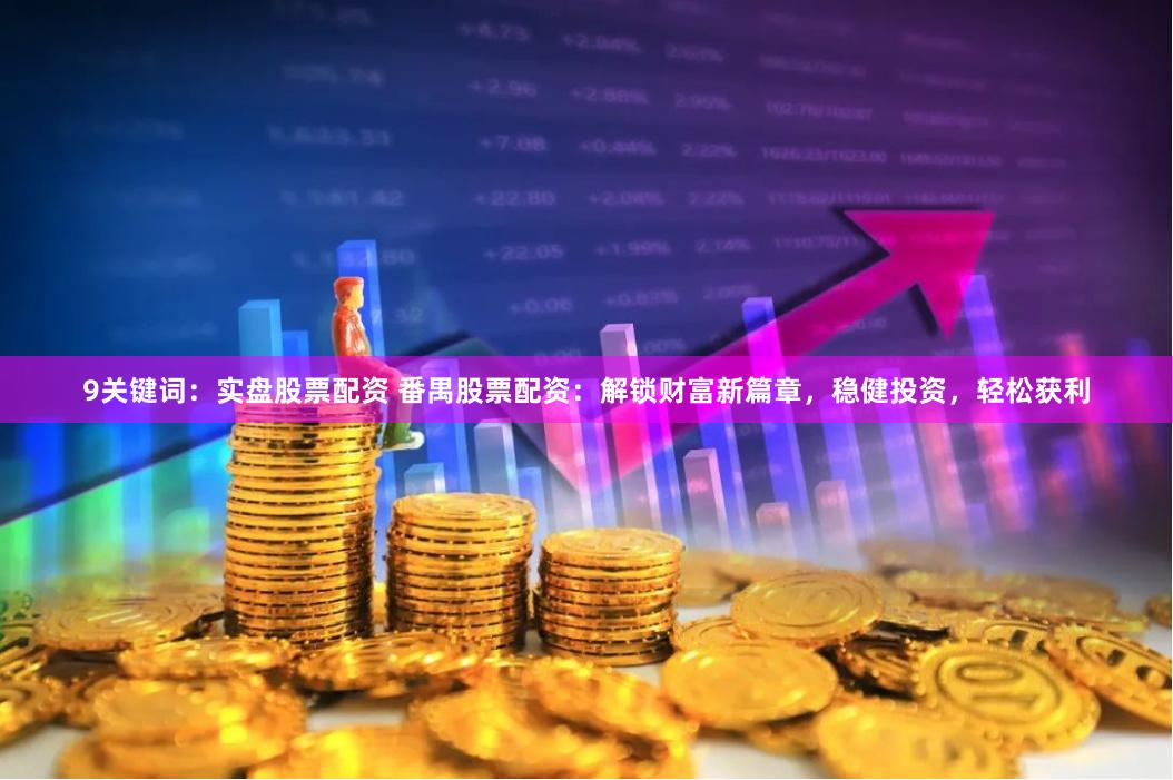 9关键词：实盘股票配资 番禺股票配资：解锁财富新篇章，稳健投资，轻松获利
