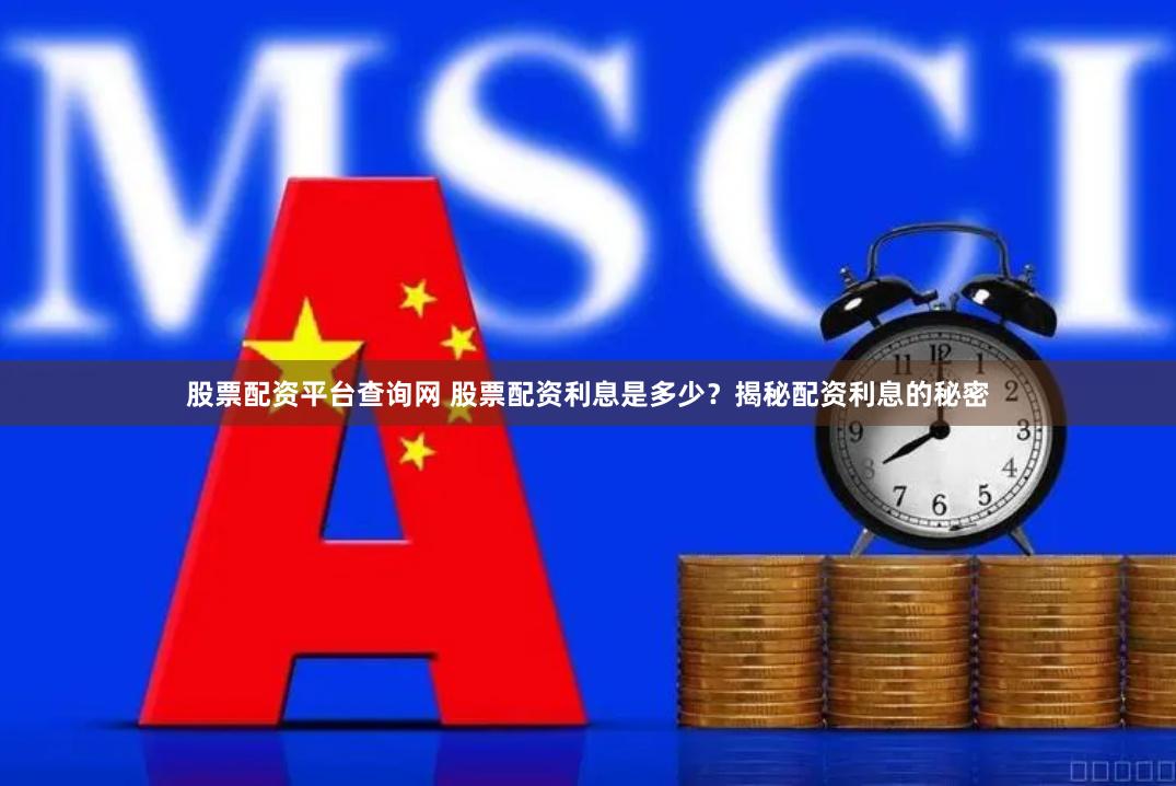 股票配资平台查询网 股票配资利息是多少？揭秘配资利息的秘密