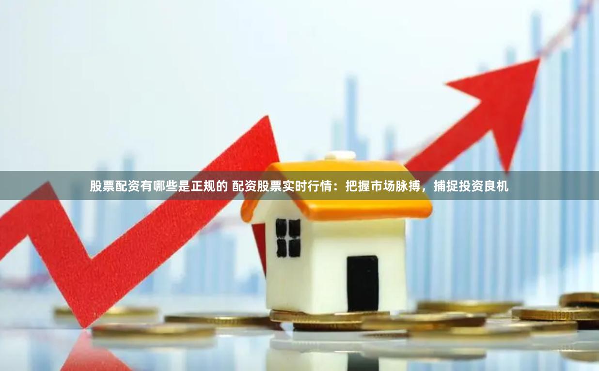 股票配资有哪些是正规的 配资股票实时行情：把握市场脉搏，捕捉投资良机
