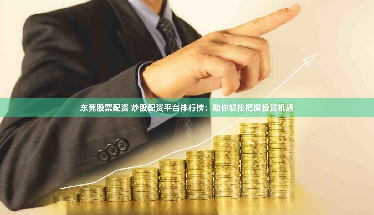 东莞股票配资 炒股配资平台排行榜：助你轻松把握投资机遇