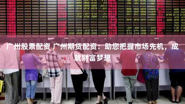 广州股票配资 广州期货配资：助您把握市场先机，成就财富梦想