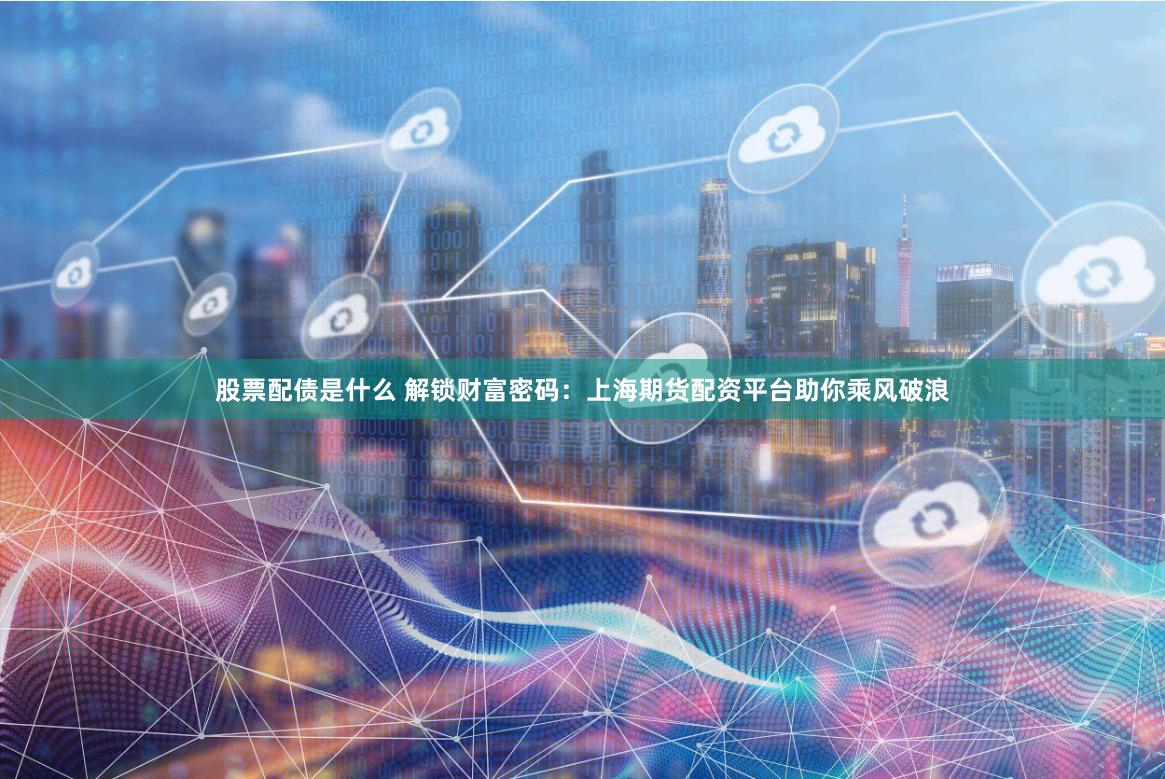 股票配债是什么 解锁财富密码：上海期货配资平台助你乘风破浪