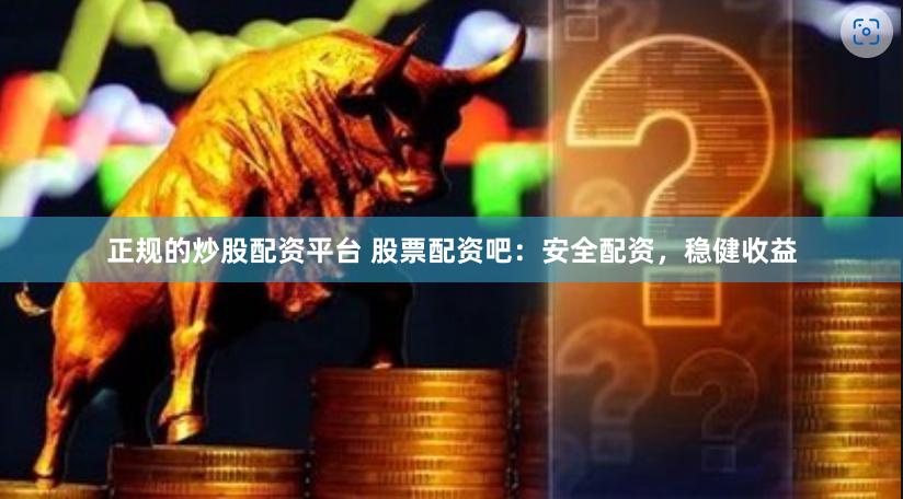 正规的炒股配资平台 股票配资吧：安全配资，稳健收益