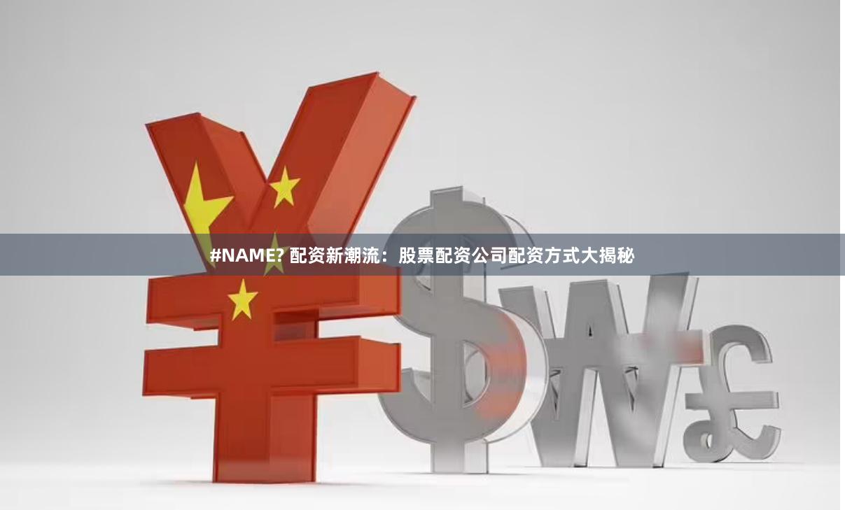 #NAME? 配资新潮流：股票配资公司配资方式大揭秘