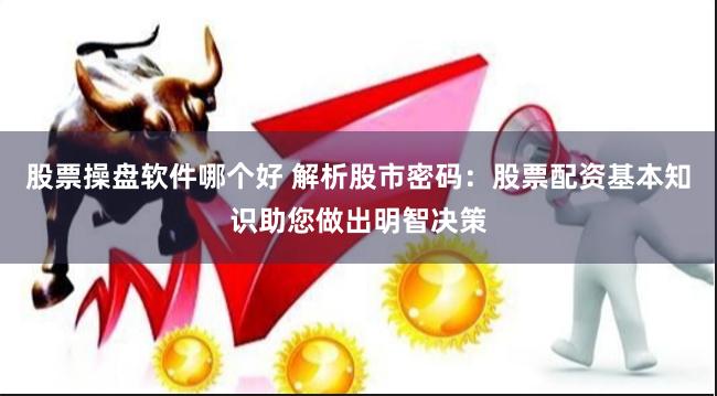 股票操盘软件哪个好 解析股市密码：股票配资基本知识助您做出明智决策
