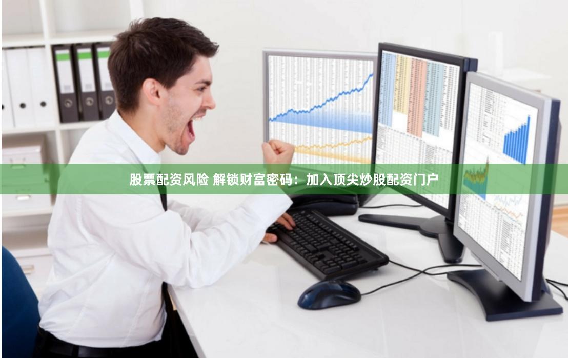 股票配资风险 解锁财富密码：加入顶尖炒股配资门户