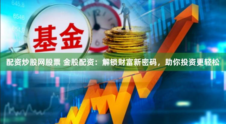 配资炒股网股票 金股配资：解锁财富新密码，助你投资更轻松