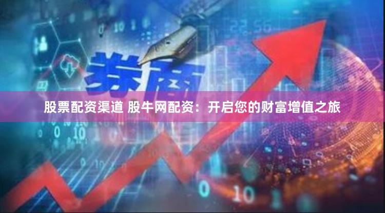 股票配资渠道 股牛网配资：开启您的财富增值之旅