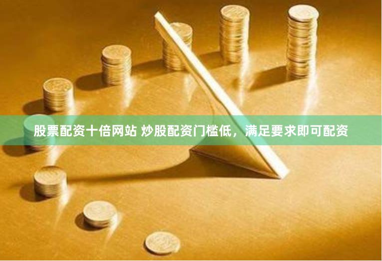 股票配资十倍网站 炒股配资门槛低，满足要求即可配资