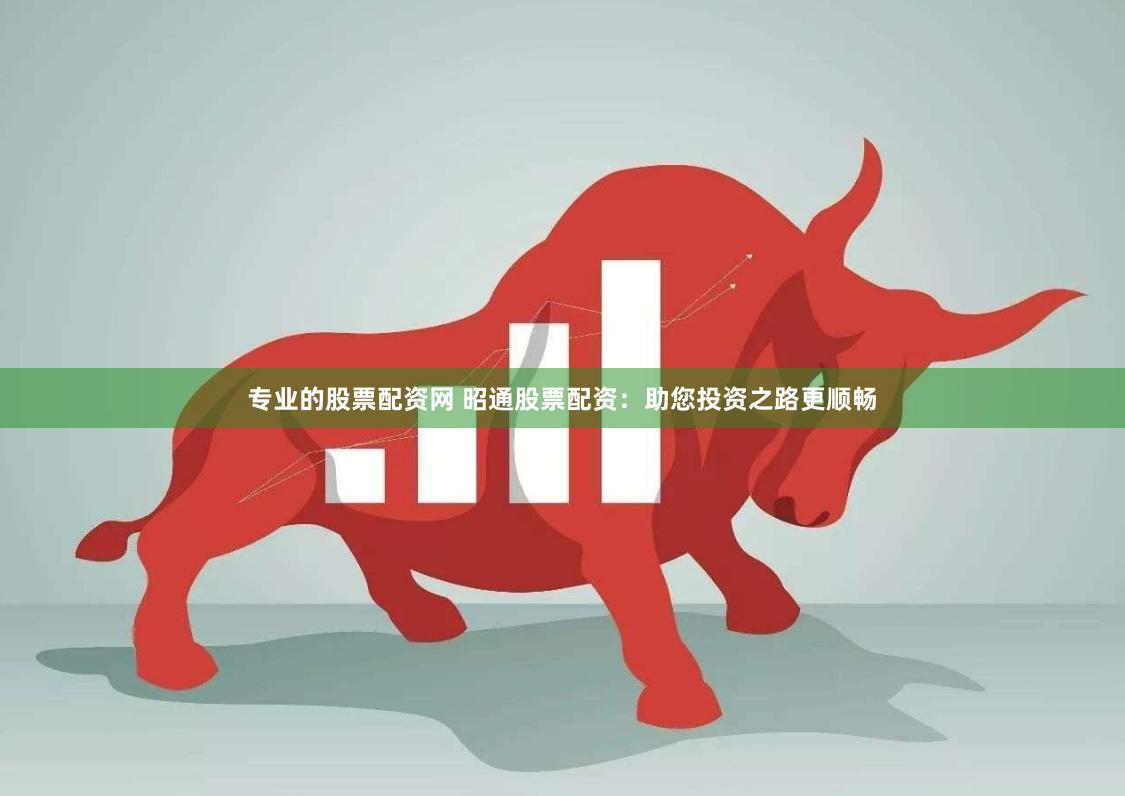 专业的股票配资网 昭通股票配资：助您投资之路更顺畅