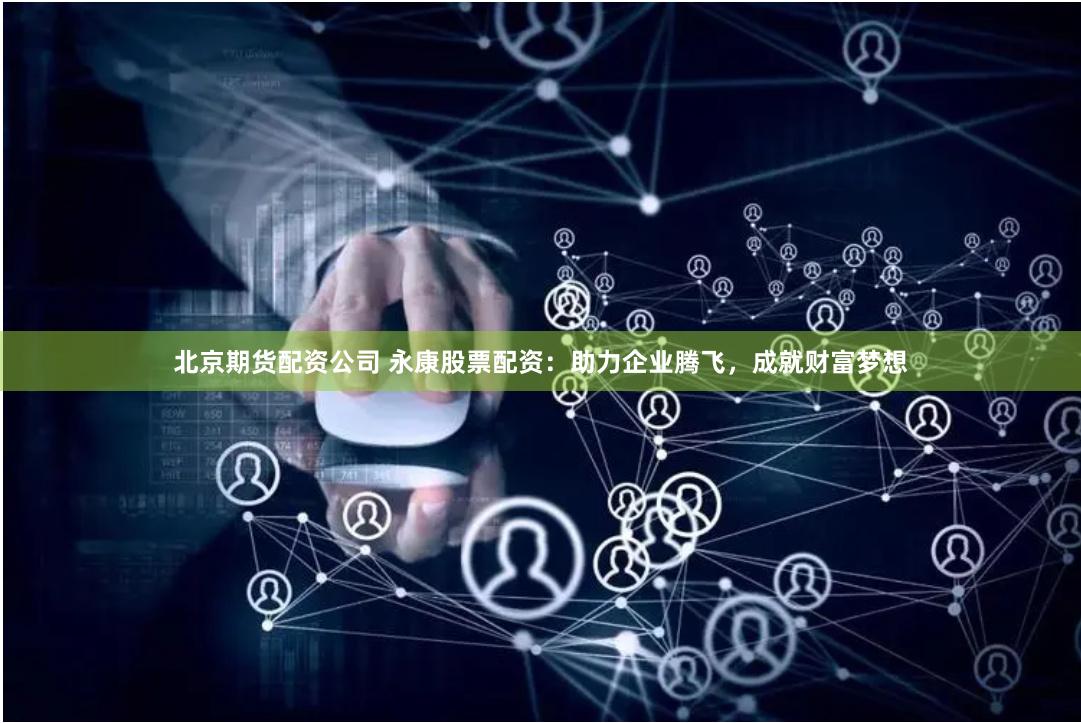 北京期货配资公司 永康股票配资：助力企业腾飞，成就财富梦想