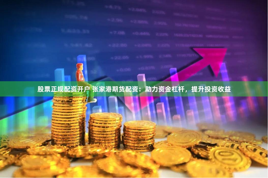股票正规配资开户 张家港期货配资：助力资金杠杆，提升投资收益