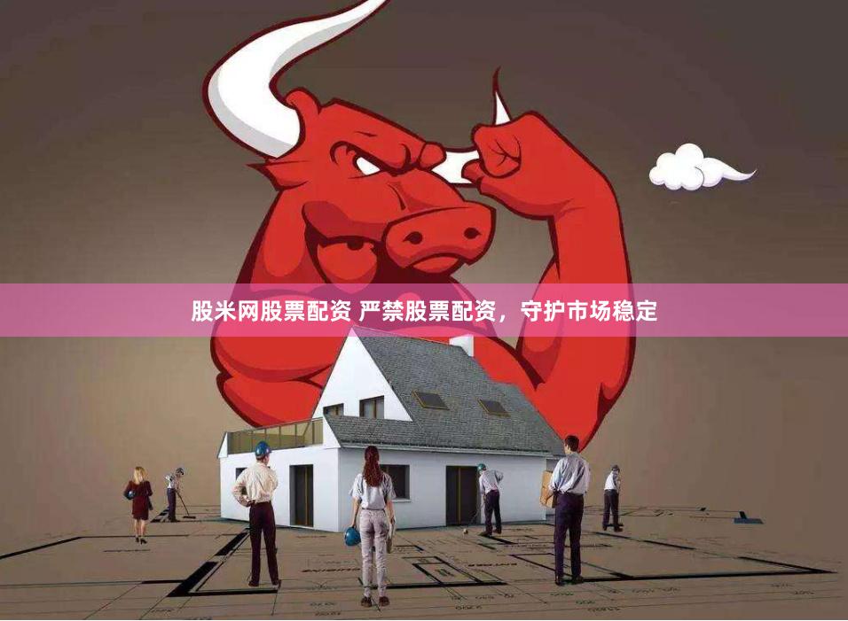 股米网股票配资 严禁股票配资，守护市场稳定