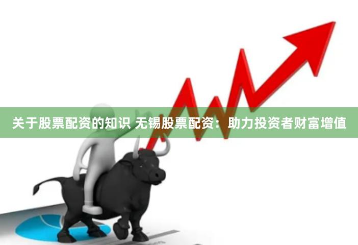关于股票配资的知识 无锡股票配资：助力投资者财富增值