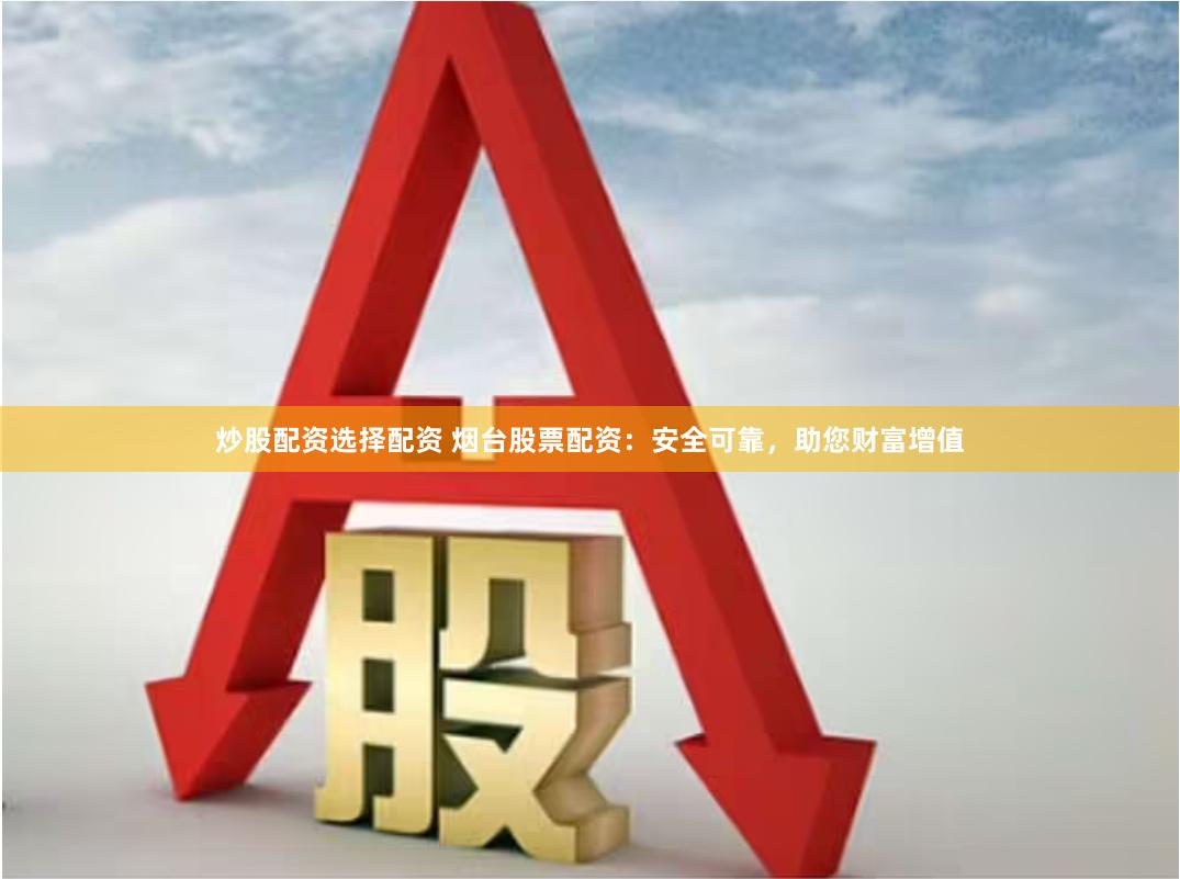 炒股配资选择配资 烟台股票配资：安全可靠，助您财富增值