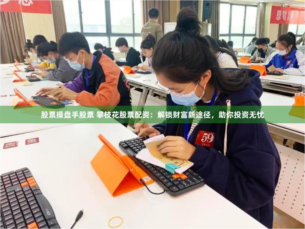 股票操盘手股票 攀枝花股票配资：解锁财富新途径，助你投资无忧
