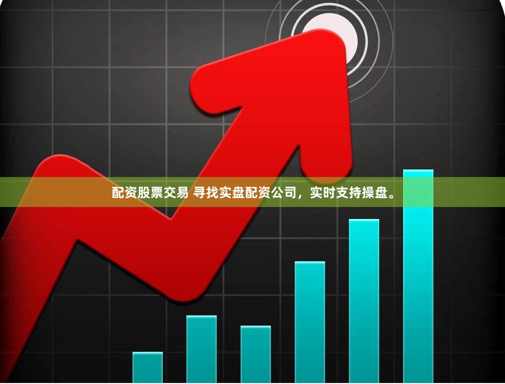 配资股票交易 寻找实盘配资公司，实时支持操盘。