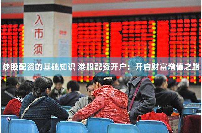 炒股配资的基础知识 港股配资开户：开启财富增值之路