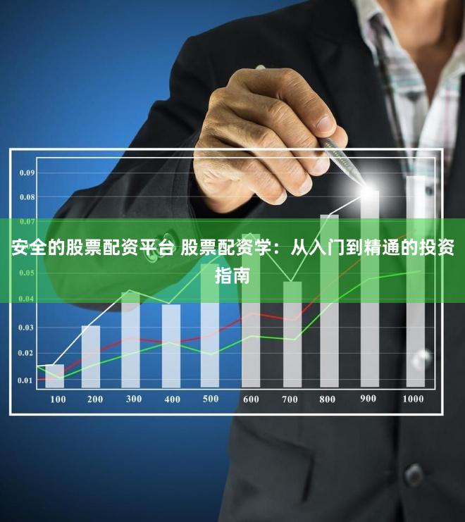 安全的股票配资平台 股票配资学：从入门到精通的投资指南