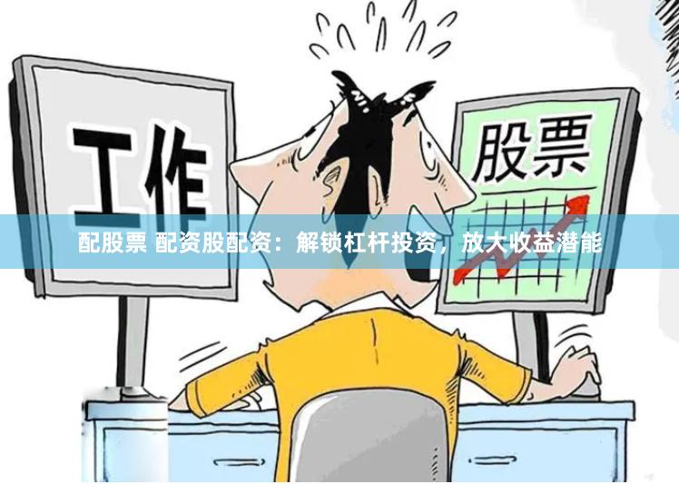 配股票 配资股配资：解锁杠杆投资，放大收益潜能