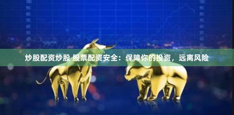 炒股配资炒股 股票配资安全：保障你的投资，远离风险
