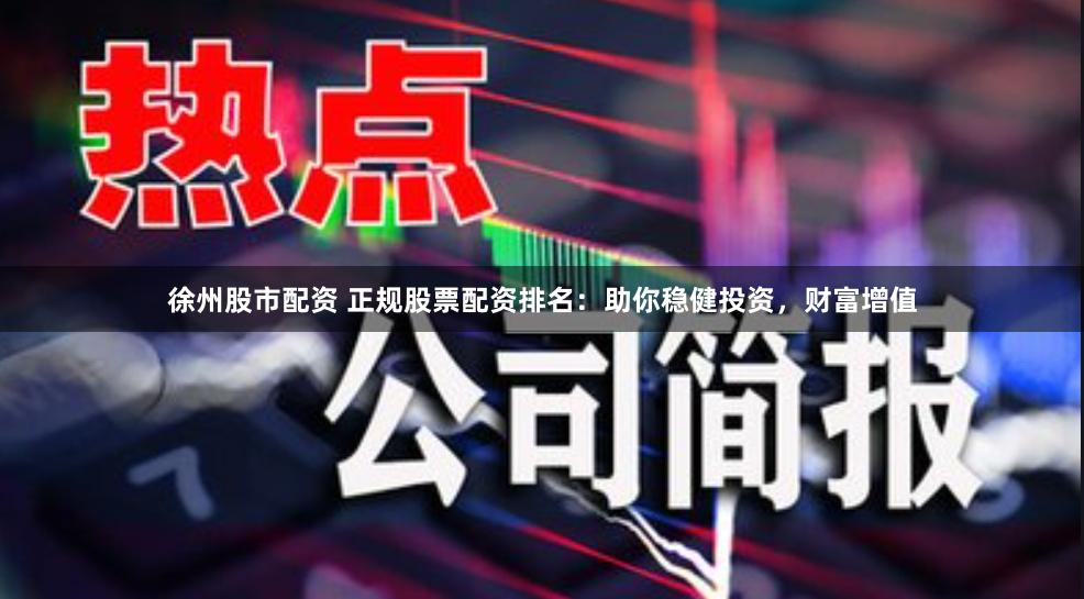 徐州股市配资 正规股票配资排名：助你稳健投资，财富增值