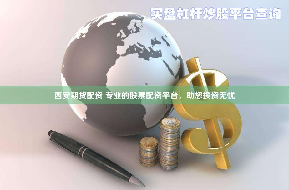 西安期货配资 专业的股票配资平台，助您投资无忧