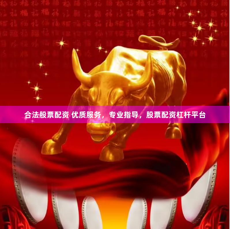 合法股票配资 优质服务，专业指导，股票配资杠杆平台