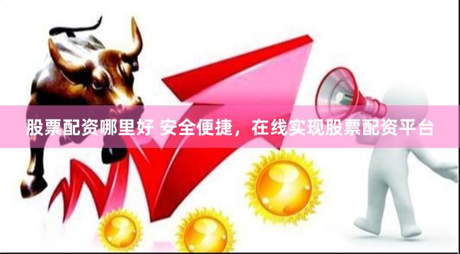 股票配资哪里好 安全便捷，在线实现股票配资平台